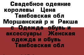 Свадебное одеяние королевы › Цена ­ 14 999 - Тамбовская обл., Моршанский р-н, Ракша с. Одежда, обувь и аксессуары » Женская одежда и обувь   . Тамбовская обл.